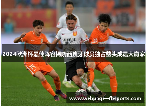 2024欧洲杯最佳阵容揭晓西班牙球员独占鳌头成最大赢家